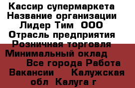 Кассир супермаркета › Название организации ­ Лидер Тим, ООО › Отрасль предприятия ­ Розничная торговля › Минимальный оклад ­ 25 000 - Все города Работа » Вакансии   . Калужская обл.,Калуга г.